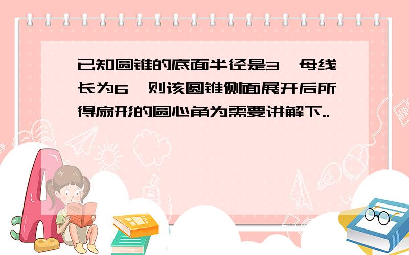 已知圆锥的底面半径是3,母线长为6,则该圆锥侧面展开后所得扇形的圆心角为需要讲解下..