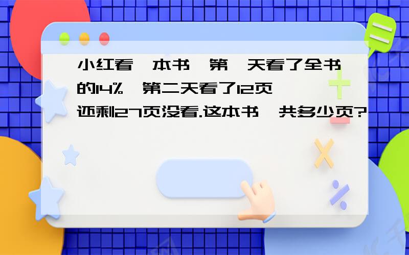 小红看一本书,第一天看了全书的14%,第二天看了12页,还剩27页没看.这本书一共多少页?