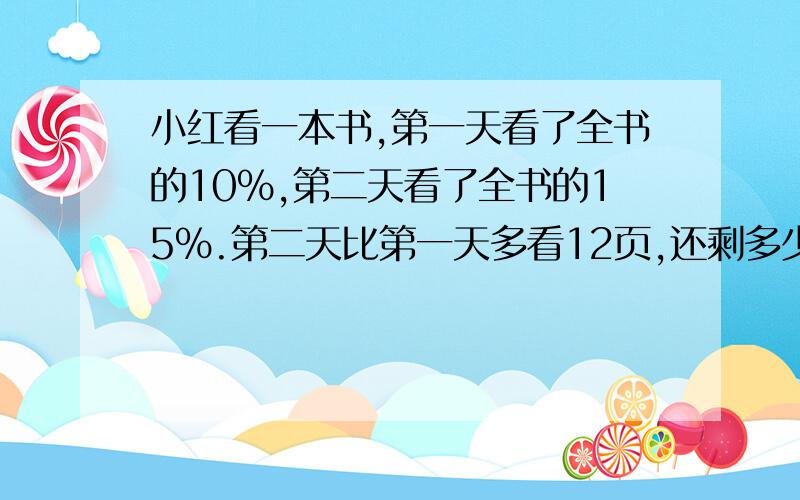 小红看一本书,第一天看了全书的10%,第二天看了全书的15%.第二天比第一天多看12页,还剩多少页没有看