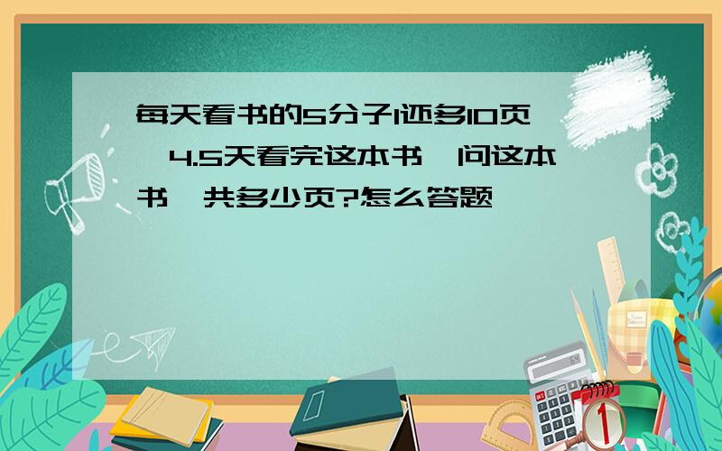 每天看书的5分子1还多10页,4.5天看完这本书,问这本书一共多少页?怎么答题