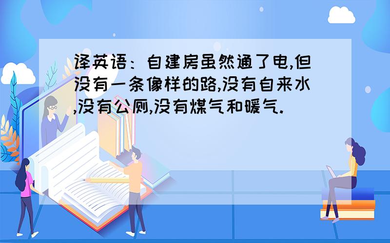 译英语：自建房虽然通了电,但没有一条像样的路,没有自来水,没有公厕,没有煤气和暖气.