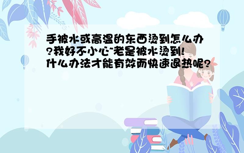 手被水或高温的东西烫到怎么办?我好不小心~老是被水烫到!什么办法才能有效而快速退热呢?