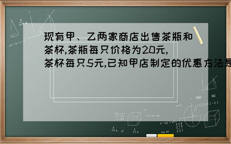 现有甲、乙两家商店出售茶瓶和茶杯,茶瓶每只价格为20元,茶杯每只5元,已知甲店制定的优惠方法是买一只茶瓶送一只茶杯,乙店按总价的92%付款,某单位办公室需购茶瓶4只,茶杯若干只（不少于