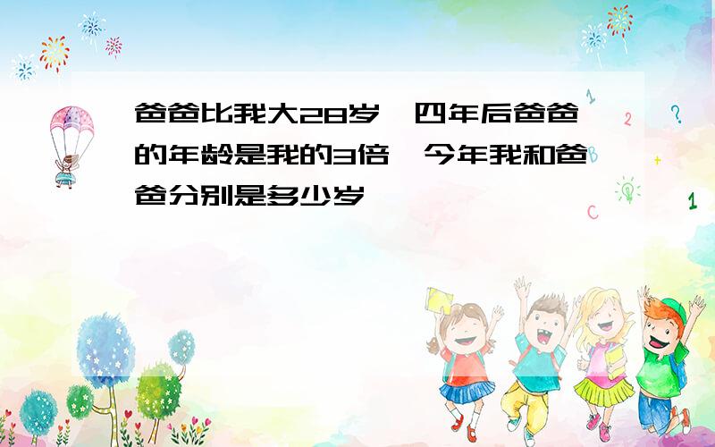 爸爸比我大28岁,四年后爸爸的年龄是我的3倍,今年我和爸爸分别是多少岁