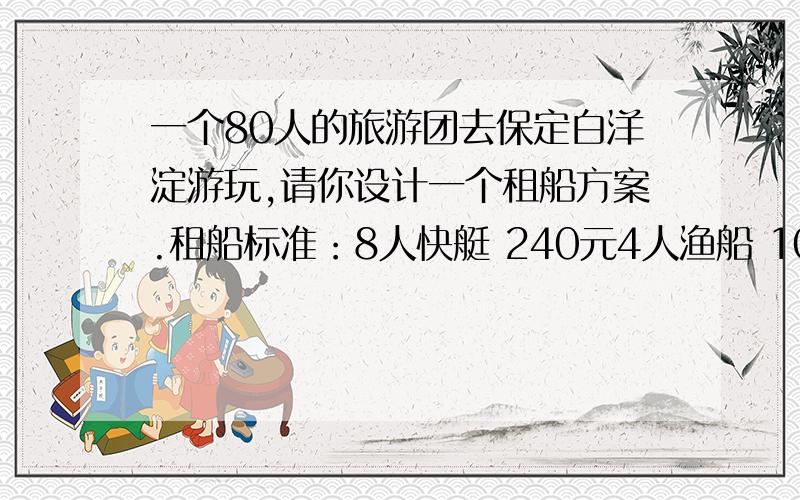 一个80人的旅游团去保定白洋淀游玩,请你设计一个租船方案.租船标准：8人快艇 240元4人渔船 100元30人观赏船 450元