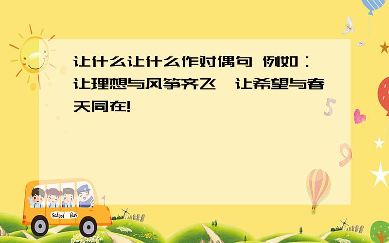 让什么让什么作对偶句 例如：让理想与风筝齐飞,让希望与春天同在!