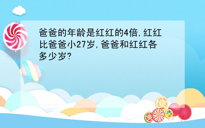 爸爸的年龄是红红的4倍,红红比爸爸小27岁,爸爸和红红各多少岁?