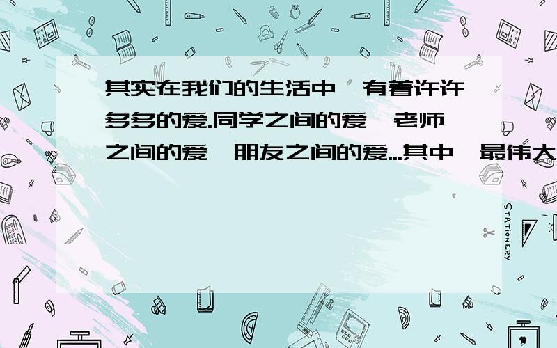 其实在我们的生活中,有着许许多多的爱.同学之间的爱,老师之间的爱,朋友之间的爱...其中,最伟大的就是母爱了,请问母爱都体现在什么地方了?《妈妈,谢谢你》这骗作文怎么写才能得做高分(5