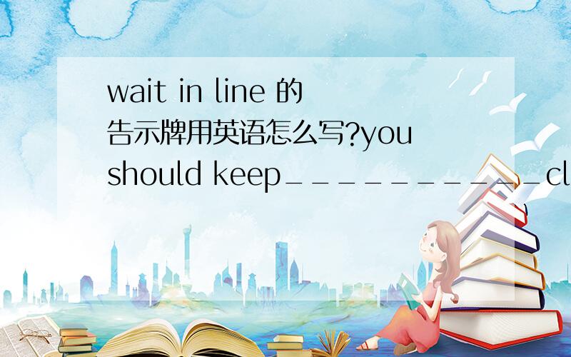 wait in line 的告示牌用英语怎么写?you should keep__________clean.紧急!wait in line意思为排好队