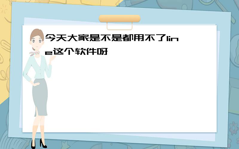 今天大家是不是都用不了line这个软件呀