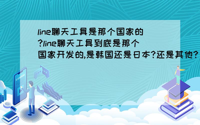 line聊天工具是那个国家的?line聊天工具到底是那个国家开发的,是韩国还是日本?还是其他?