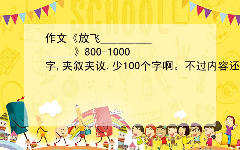 作文《放飞______________》800-1000字,夹叙夹议.少100个字啊。不过内容还不错