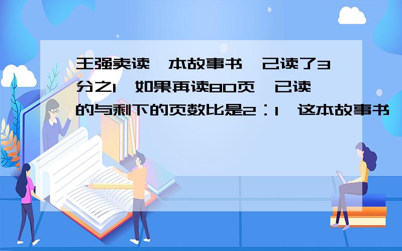 王强卖读一本故事书,己读了3分之1,如果再读80页,已读的与剩下的页数比是2：1,这本故事书一共有多少页