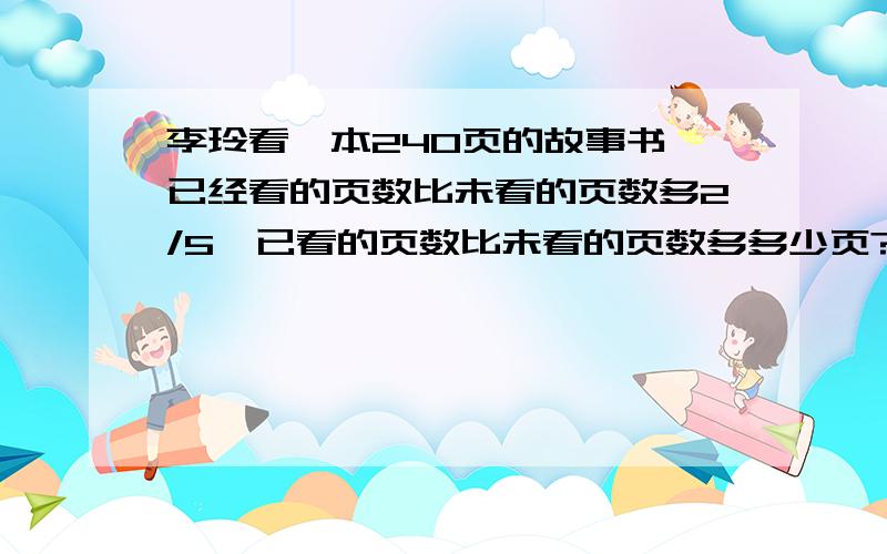 李玲看一本240页的故事书,已经看的页数比未看的页数多2/5,已看的页数比未看的页数多多少页?请列式.