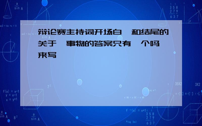 辩论赛主持词开场白,和结尾的关于《事物的答案只有一个吗》来写,