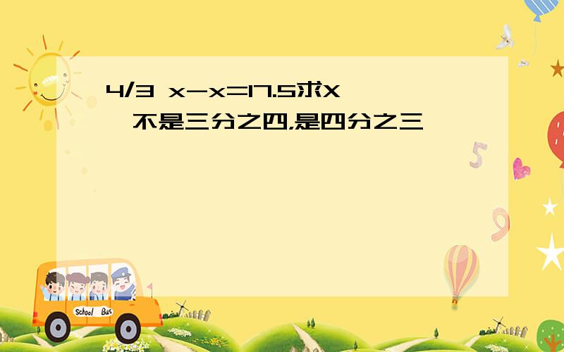 4/3 x-x=17.5求X噢不是三分之四，是四分之三