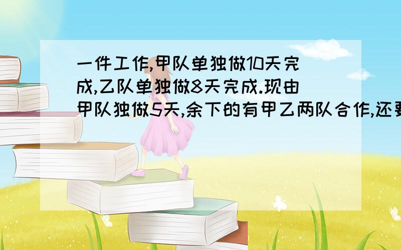 一件工作,甲队单独做10天完成,乙队单独做8天完成.现由甲队独做5天,余下的有甲乙两队合作,还要几天?