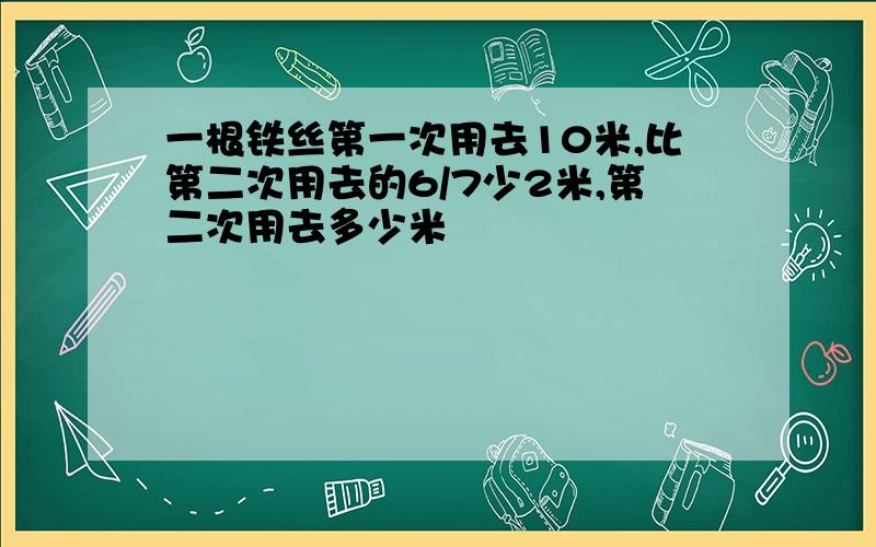 一根铁丝第一次用去10米,比第二次用去的6/7少2米,第二次用去多少米