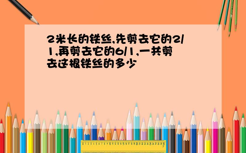 2米长的铁丝,先剪去它的2/1,再剪去它的6/1,一共剪去这根铁丝的多少