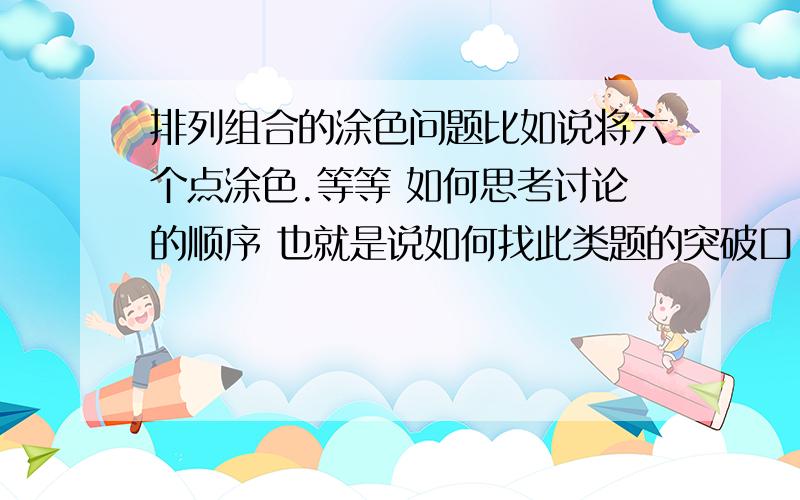 排列组合的涂色问题比如说将六个点涂色.等等 如何思考讨论的顺序 也就是说如何找此类题的突破口!