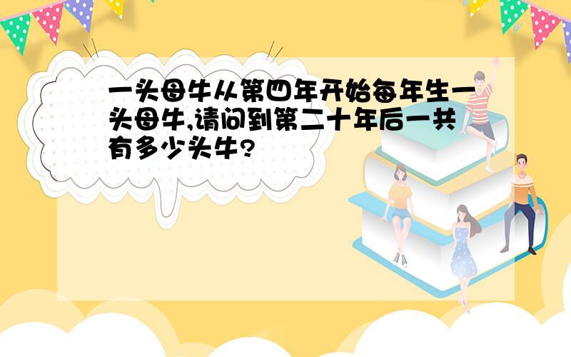 一头母牛从第四年开始每年生一头母牛,请问到第二十年后一共有多少头牛?