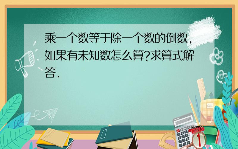 乘一个数等于除一个数的倒数,如果有未知数怎么算?求算式解答.