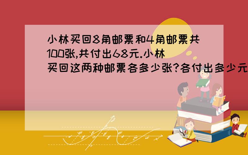 小林买回8角邮票和4角邮票共100张,共付出68元.小林买回这两种邮票各多少张?各付出多少元?