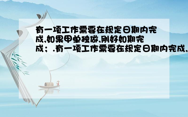 有一项工作需要在规定日期内完成,如果甲单独做,刚好如期完成；.有一项工作需要在规定日期内完成,如果甲单独做,刚好如期完成；如果乙单独做,就要超过规定日期三天.现在由甲、乙两人合