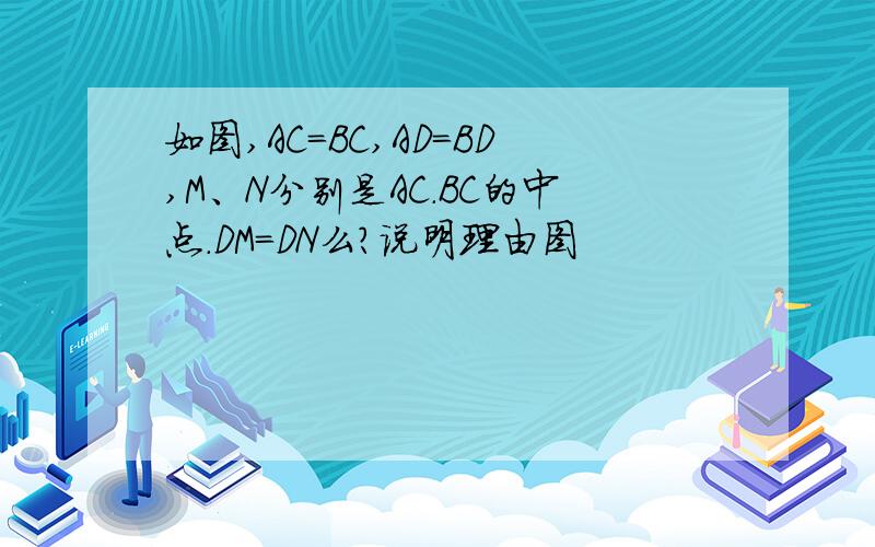 如图,AC=BC,AD=BD,M、N分别是AC.BC的中点.DM=DN么?说明理由图