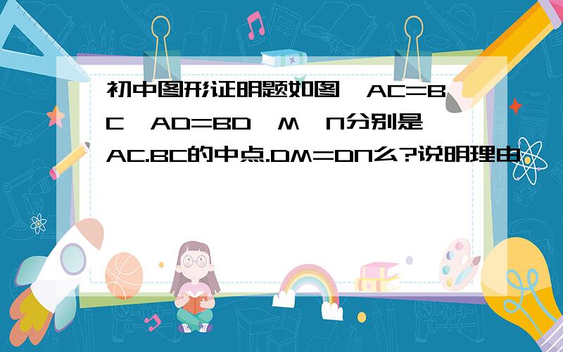 初中图形证明题如图,AC=BC,AD=BD,M、N分别是AC.BC的中点.DM=DN么?说明理由