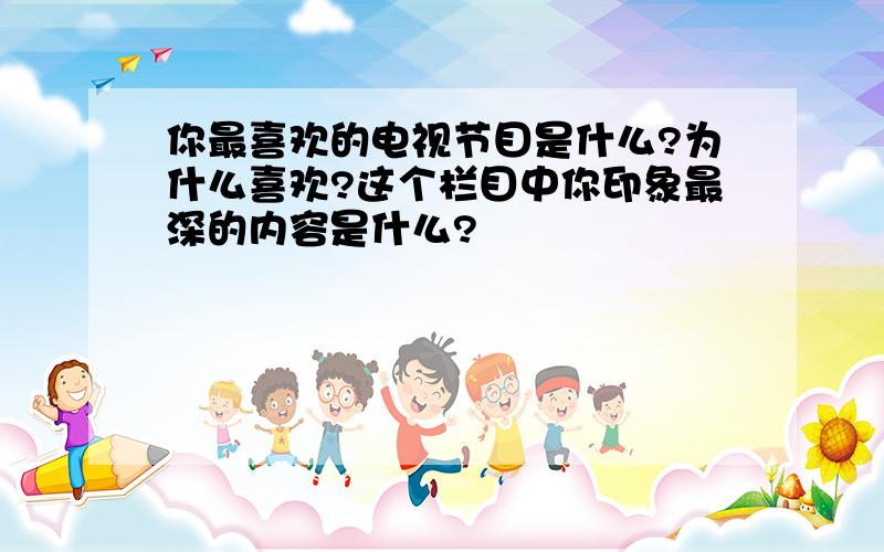 你最喜欢的电视节目是什么?为什么喜欢?这个栏目中你印象最深的内容是什么?