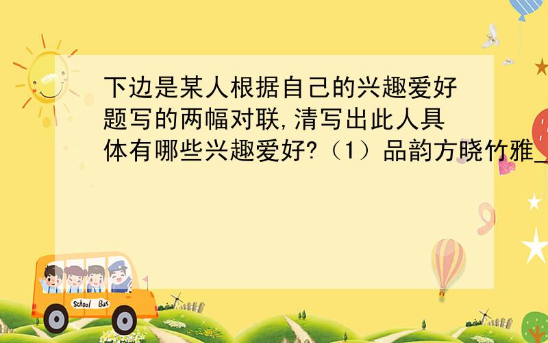 下边是某人根据自己的兴趣爱好题写的两幅对联,清写出此人具体有哪些兴趣爱好?（1）品韵方晓竹雅______ 执毫始觉草隶神__________（2）和二弦拮趣生旦净_________ 调七彩寄梅竹松_________