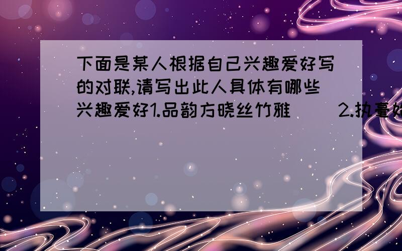 下面是某人根据自己兴趣爱好写的对联,请写出此人具体有哪些兴趣爱好1.品韵方晓丝竹雅（ ）2.执毫始觉草篆神（ ）3.和二弦撷趣生旦净（ ）4.调七彩寄情梅竹菊（ ）