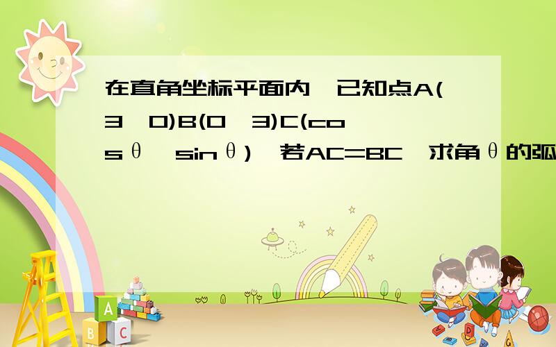 在直角坐标平面内,已知点A(3,0)B(0,3)C(cosθ,sinθ),若AC=BC,求角θ的弧度数在直角坐标平面内,已知点A(3,0)B(0,3)C(cosθ,sinθ),θ∈（π/2,3π/2）若向量丨AC丨=向量丨BC丨,求角θ的弧度数2.若向量AC*BC=-1,求2s