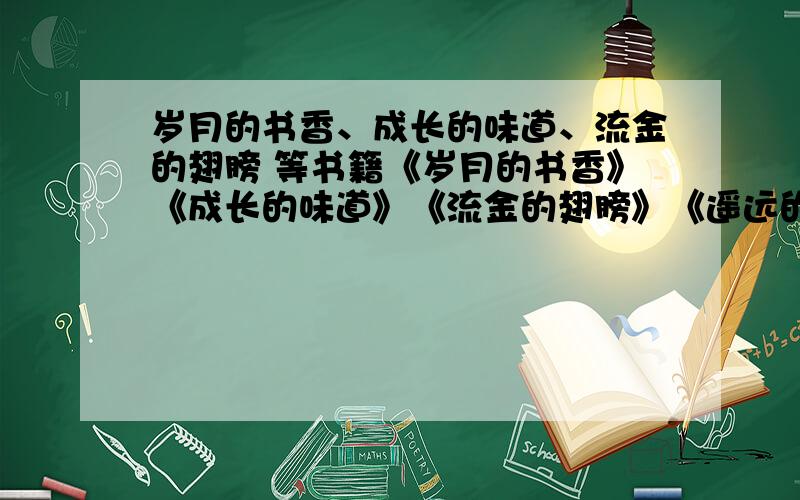 岁月的书香、成长的味道、流金的翅膀 等书籍《岁月的书香》《成长的味道》《流金的翅膀》《遥远的歌溪》《云上的绿叶》 这些都是什么?是文章还是书籍?在哪里可以读到?或者给一篇其