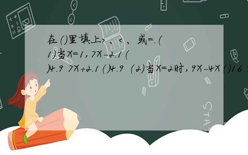 在（）里填上＞、＜、或＝.（1）当X=1,7X-2.1()4.9 7X+2.1()4.9 (2)当X=2时,9X-4X()16 9X+4X()10(3)当X=6时,3X+16()35 3X-16=8