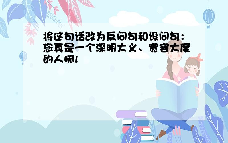 将这句话改为反问句和设问句：您真是一个深明大义、宽容大度的人啊!