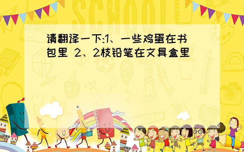 请翻译一下:1、一些鸡蛋在书包里 2、2枝铅笔在文具盒里