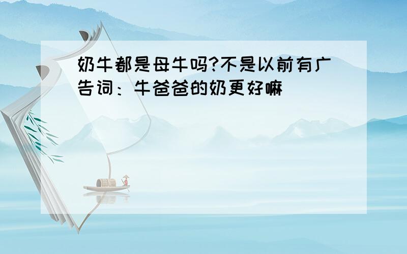 奶牛都是母牛吗?不是以前有广告词：牛爸爸的奶更好嘛