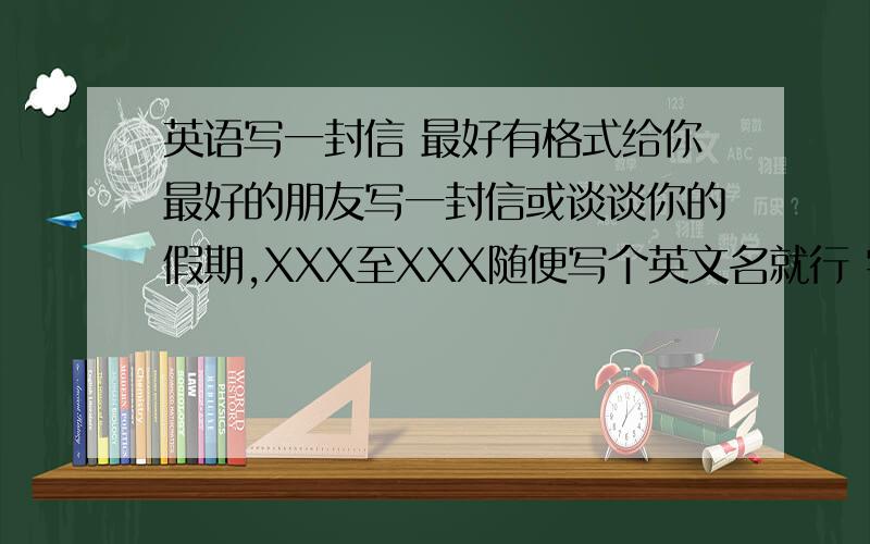 英语写一封信 最好有格式给你最好的朋友写一封信或谈谈你的假期,XXX至XXX随便写个英文名就行 字数不限