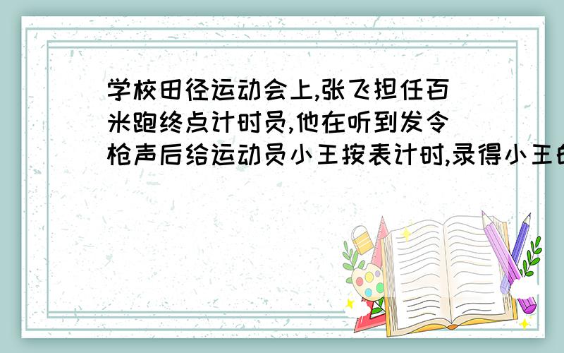 学校田径运动会上,张飞担任百米跑终点计时员,他在听到发令枪声后给运动员小王按表计时,录得小王的成绩刚好是15秒,则小王的实际成绩! A15秒   B小于15秒   C 大于15秒   D无法确定