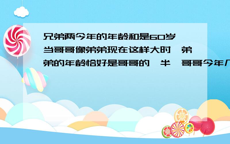 兄弟两今年的年龄和是60岁,当哥哥像弟弟现在这样大时,弟弟的年龄恰好是哥哥的一半,哥哥今年几岁?