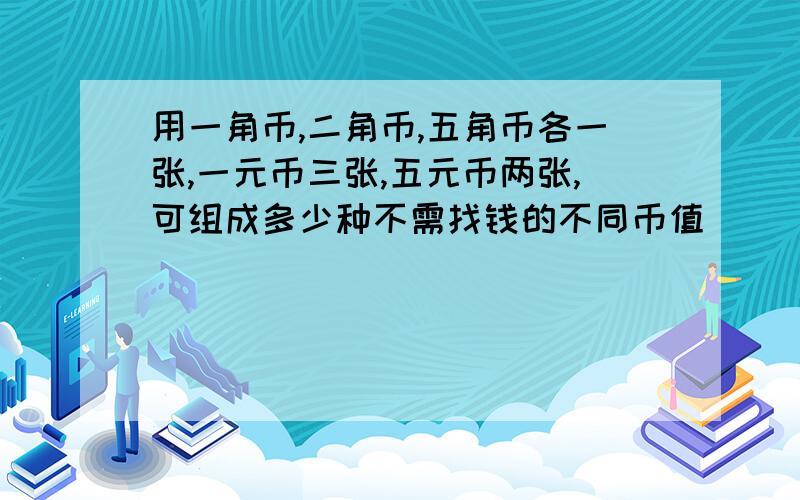 用一角币,二角币,五角币各一张,一元币三张,五元币两张,可组成多少种不需找钱的不同币值