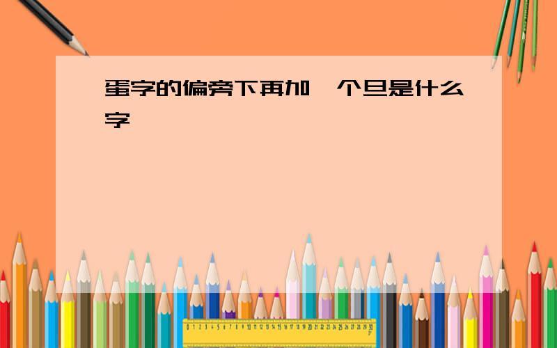 蛋字的偏旁下再加一个旦是什么字