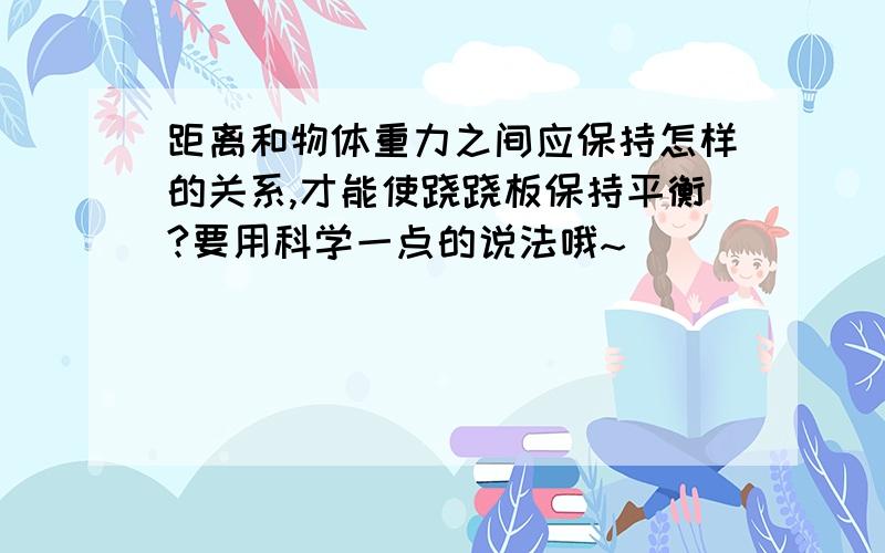 距离和物体重力之间应保持怎样的关系,才能使跷跷板保持平衡?要用科学一点的说法哦~