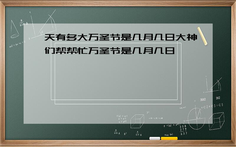 天有多大万圣节是几月几日大神们帮帮忙万圣节是几月几日