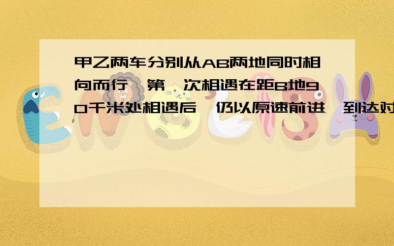 甲乙两车分别从AB两地同时相向而行,第一次相遇在距B地90千米处相遇后,仍以原速前进,到达对方终点后又立即返回,第二次相遇距B地70千米处相遇,求AB两地距离? 请帮帮忙 谢谢了 要过程和答案