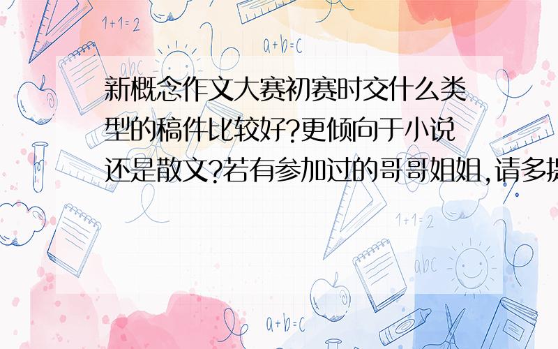 新概念作文大赛初赛时交什么类型的稿件比较好?更倾向于小说还是散文?若有参加过的哥哥姐姐,请多提建议..也许是我的鉴赏能力有限,但萌芽及新概念作文上的文章大多给我的感觉是很 颓 .