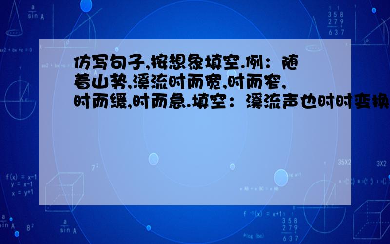 仿写句子,按想象填空.例：随着山势,溪流时而宽,时而窄,时而缓,时而急.填空：溪流声也时时变换调子,它时而——————,时而——————,时而——————,时而——————.