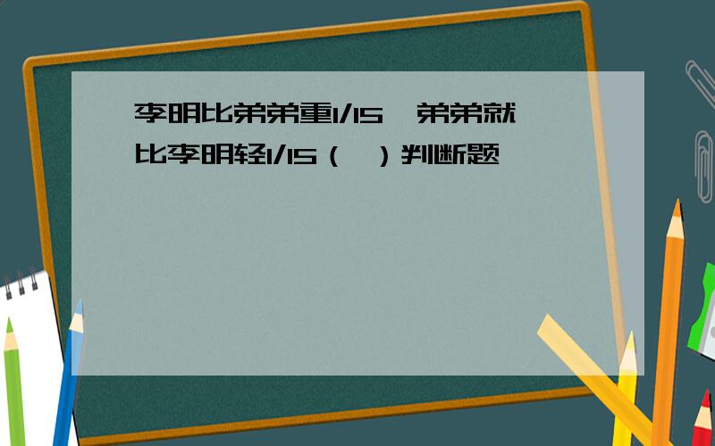 李明比弟弟重1/15,弟弟就比李明轻1/15（ ）判断题